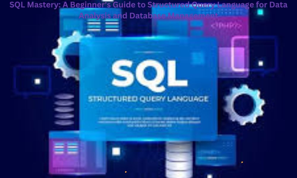 SQL Mastery: A Beginner's Guide to Structured Query Language for Data Analysis and Database Management